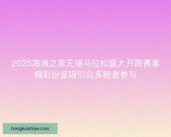 2025海澜之家无锡马拉松盛大开跑赛事精彩纷呈吸引众多跑者参与