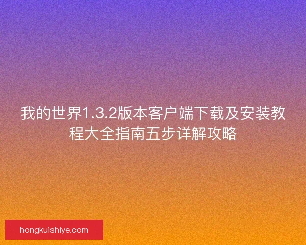 我的世界1.3.2版本客户端下载及安装教程大全指南五步详解攻略
