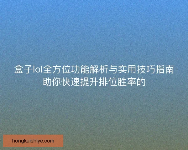 盒子lol全方位功能解析与实用技巧指南助你快速提升排位胜率的